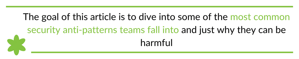 The goal of this article is to dive into some of the most common security anti-patterns teams fall into and just why they can be harmful