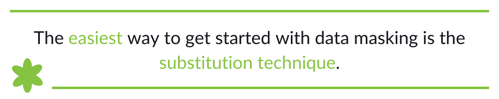 The easiest way to get started with data masking is the substitution technique.